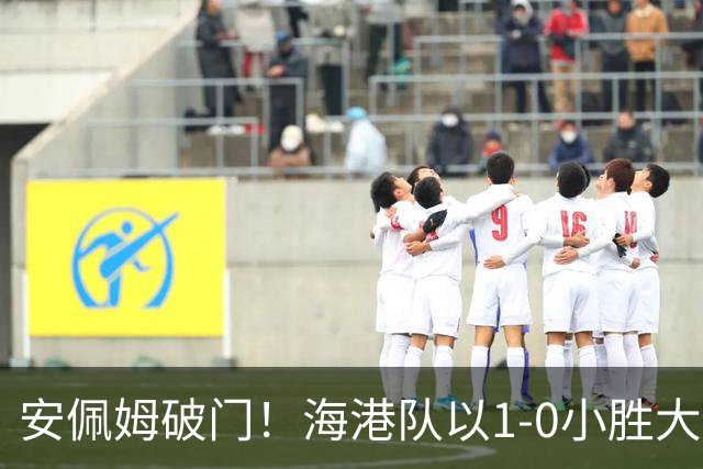 安佩姆破门！海港队以1-0小胜大田队