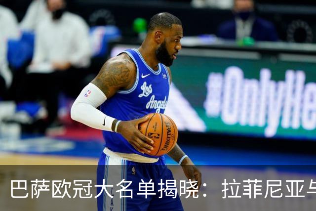 巴萨欧冠大名单揭晓：拉菲尼亚与德容缺席但有望复出对阵贝蒂斯