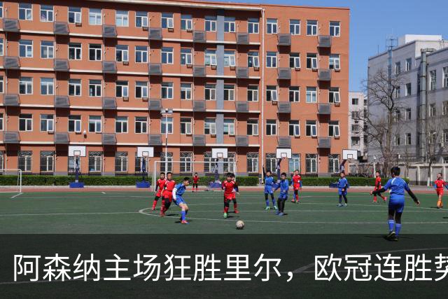 阿森纳主场狂胜里尔，欧冠连胜势头能否延续至拜仁？