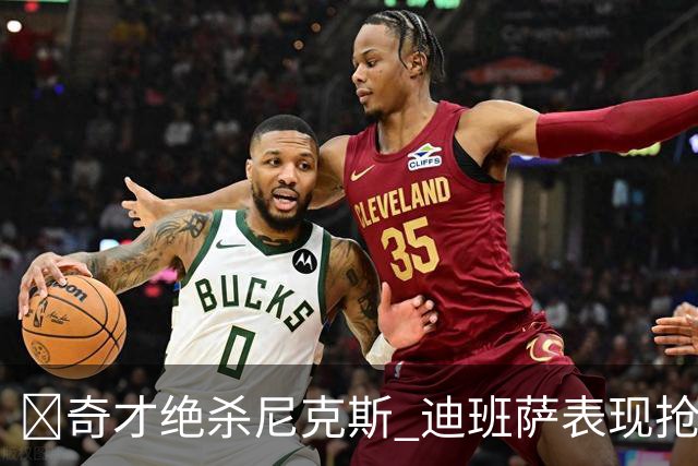 🏀奇才绝杀尼克斯 迪班萨表现抢眼 浓眉贡献16+7